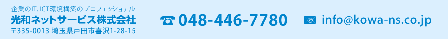 TEL 048-446-7780 Email info@kowa-ns.co.jp 企業のIT, ICT環境構築のプロフェッショナル 光和ネットサービス株式会社 〒335-0013 埼玉県戸田市喜沢1-28-15